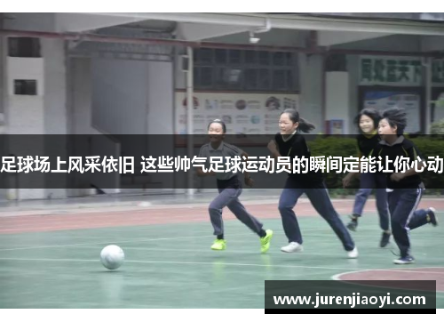足球场上风采依旧 这些帅气足球运动员的瞬间定能让你心动