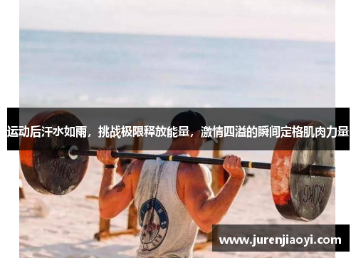 运动后汗水如雨，挑战极限释放能量，激情四溢的瞬间定格肌肉力量