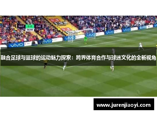 融合足球与篮球的运动魅力探索：跨界体育合作与球迷文化的全新视角