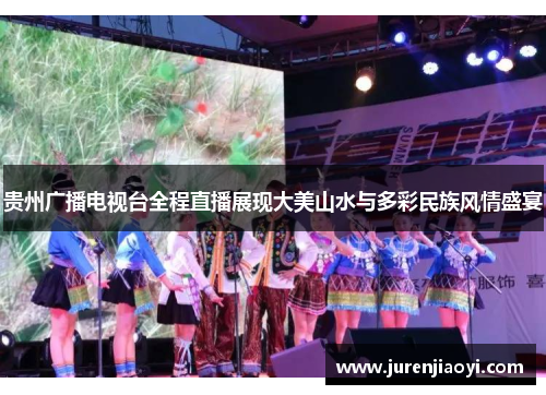 贵州广播电视台全程直播展现大美山水与多彩民族风情盛宴