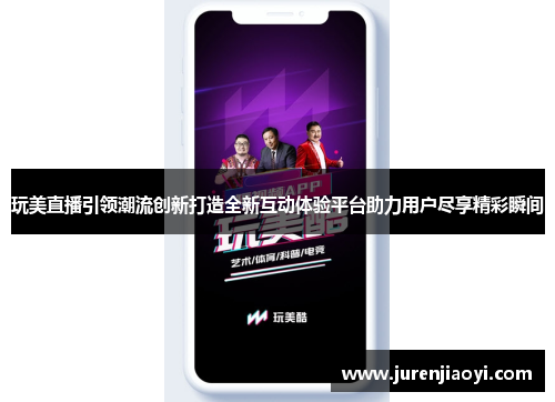 玩美直播引领潮流创新打造全新互动体验平台助力用户尽享精彩瞬间