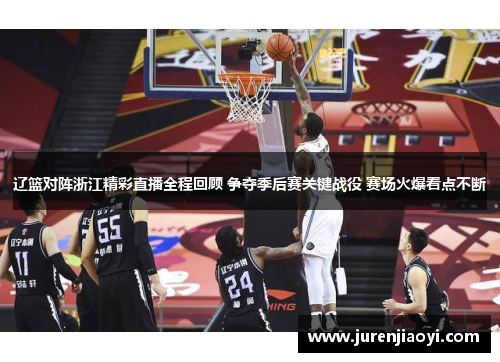 辽篮对阵浙江精彩直播全程回顾 争夺季后赛关键战役 赛场火爆看点不断