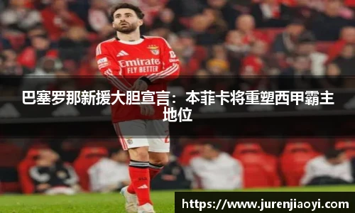 巴塞罗那新援大胆宣言：本菲卡将重塑西甲霸主地位