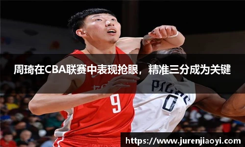 周琦在CBA联赛中表现抢眼，精准三分成为关键