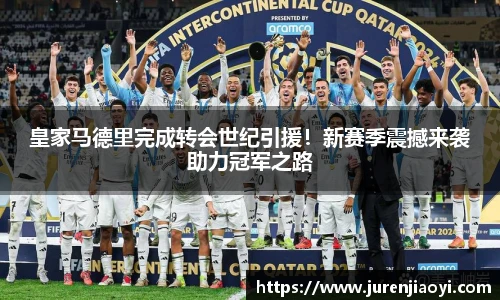 皇家马德里完成转会世纪引援！新赛季震撼来袭助力冠军之路