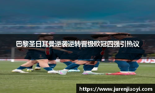 巴黎圣日耳曼逆袭逆转晋级欧冠四强引热议