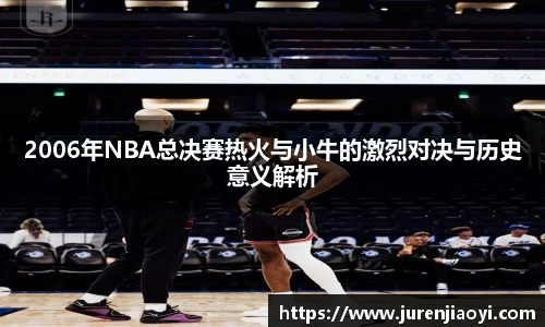 2006年NBA总决赛热火与小牛的激烈对决与历史意义解析