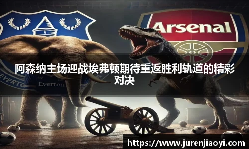 阿森纳主场迎战埃弗顿期待重返胜利轨道的精彩对决
