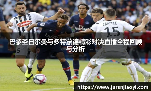 巴黎圣日尔曼与多特蒙德精彩对决直播全程回顾与分析