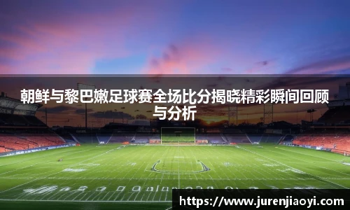 朝鲜与黎巴嫩足球赛全场比分揭晓精彩瞬间回顾与分析